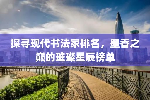 探寻现代书法家排名，墨香之巅的璀璨星辰榜单