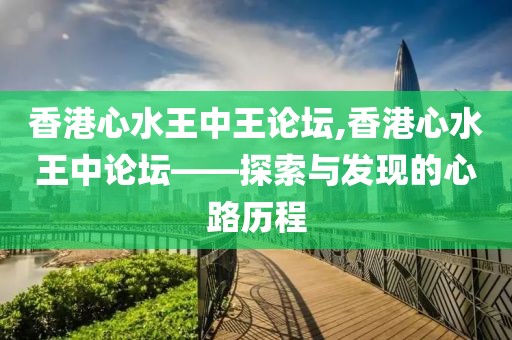 香港心水王中王论坛,香港心水王中论坛——探索与发现的心路历程