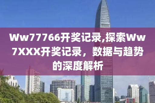 Ww77766开奖记录,探索Ww7XXX开奖记录，数据与趋势的深度解析