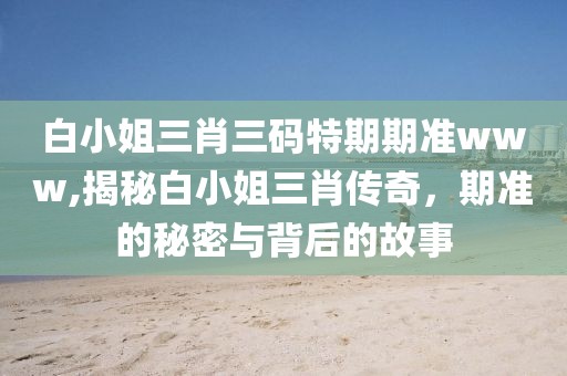 白小姐三肖三码特期期准www,揭秘白小姐三肖传奇，期准的秘密与背后的故事