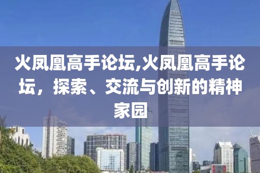 火凤凰高手论坛,火凤凰高手论坛，探索、交流与创新的精神家园