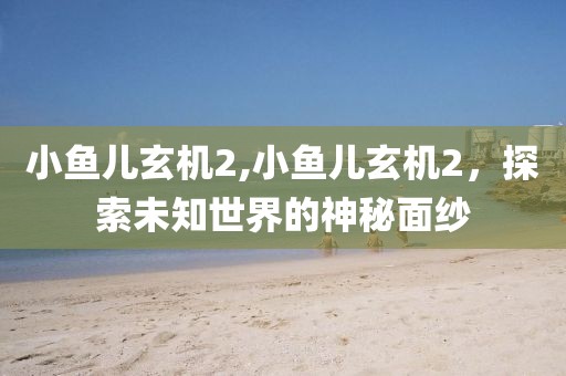 小鱼儿玄机2,小鱼儿玄机2，探索未知世界的神秘面纱