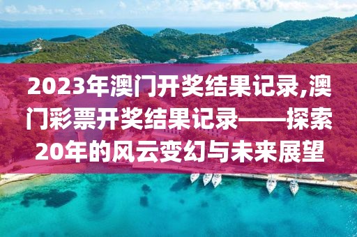 2023年澳门开奖结果记录,澳门彩票开奖结果记录——探索20年的风云变幻与未来展望