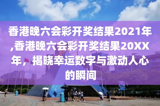 香港晚六会彩开奖结果2021年,香港晚六会彩开奖结果20XX年，揭晓幸运数字与激动人心的瞬间