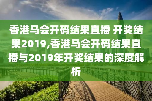 香港马会开码结果直播 开奖结果2019,香港马会开码结果直播与2019年开奖结果的深度解析