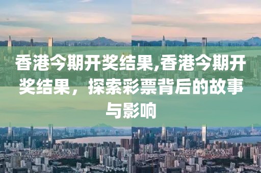 香港今期开奖结果,香港今期开奖结果，探索彩票背后的故事与影响