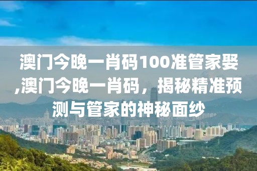 澳门今晚一肖码100准管家娶,澳门今晚一肖码，揭秘精准预测与管家的神秘面纱