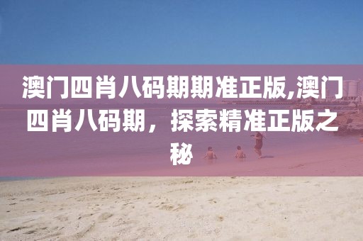 澳门四肖八码期期准正版,澳门四肖八码期，探索精准正版之秘