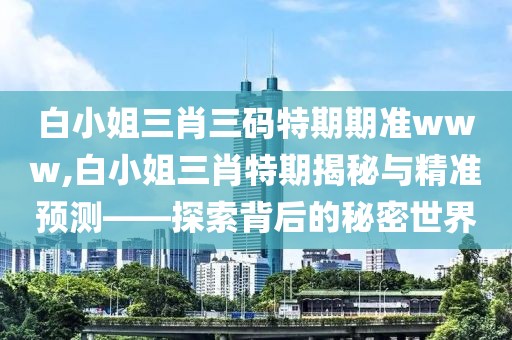 白小姐三肖三码特期期准www,白小姐三肖特期揭秘与精准预测——探索背后的秘密世界