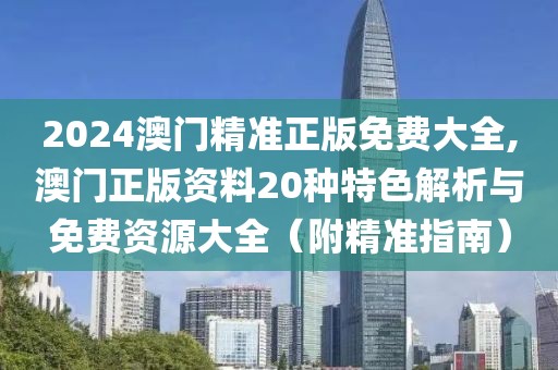 2024澳门精准正版免费大全,澳门正版资料20种特色解析与免费资源大全（附精准指南）