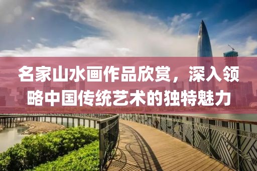 名家山水画作品欣赏，深入领略中国传统艺术的独特魅力