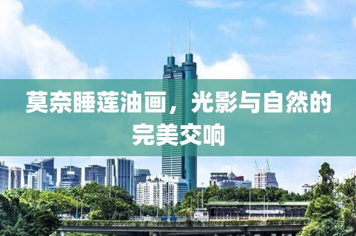 莫奈睡莲油画，光影与自然的完美交响
