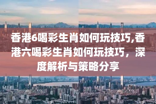 香港6喝彩生肖如何玩技巧,香港六喝彩生肖如何玩技巧，深度解析与策略分享
