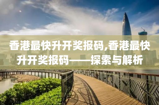 香港最快升开奖报码,香港最快升开奖报码——探索与解析