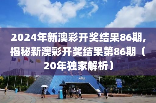 2024年新澳彩开奖结果86期,揭秘新澳彩开奖结果第86期（20年独家解析）