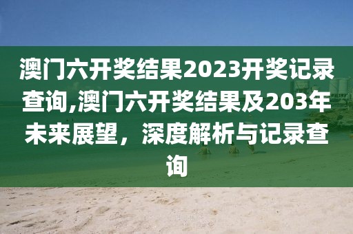 澳门六开奖结果2023开奖记录查询,澳门六开奖结果及203年未来展望，深度解析与记录查询