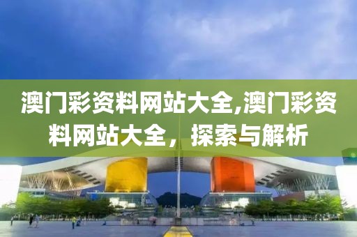 澳门彩资料网站大全,澳门彩资料网站大全，探索与解析