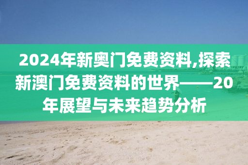 2024年新奥门免费资料,探索新澳门免费资料的世界——20年展望与未来趋势分析