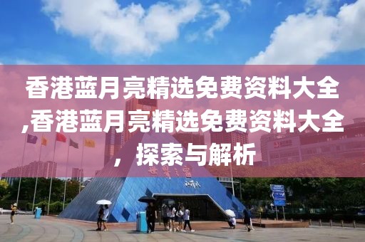 香港蓝月亮精选免费资料大全,香港蓝月亮精选免费资料大全，探索与解析