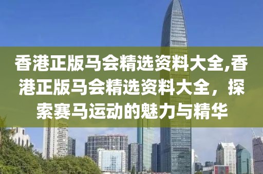香港正版马会精选资料大全,香港正版马会精选资料大全，探索赛马运动的魅力与精华