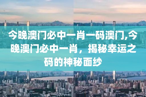今晚澳门必中一肖一码澳门,今晚澳门必中一肖，揭秘幸运之码的神秘面纱