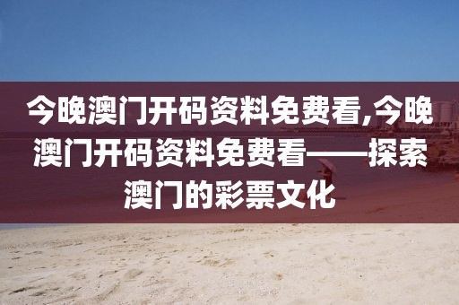 今晚澳门开码资料免费看,今晚澳门开码资料免费看——探索澳门的彩票文化