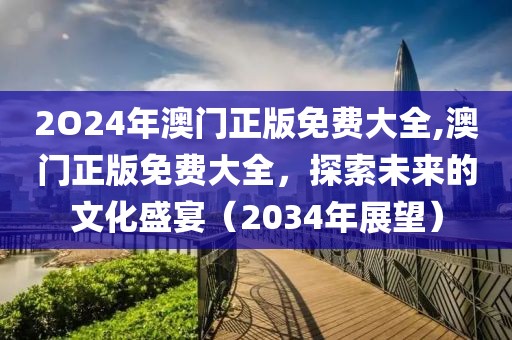 2O24年澳门正版免费大全,澳门正版免费大全，探索未来的文化盛宴（2034年展望）