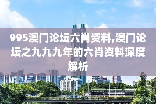 995澳门论坛六肖资料,澳门论坛之九九九年的六肖资料深度解析
