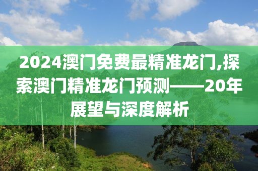 2024澳门免费最精准龙门,探索澳门精准龙门预测——20年展望与深度解析
