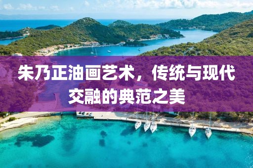 朱乃正油画艺术，传统与现代交融的典范之美