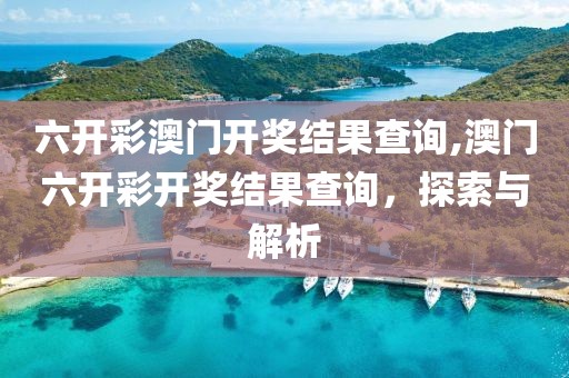 六开彩澳门开奖结果查询,澳门六开彩开奖结果查询，探索与解析