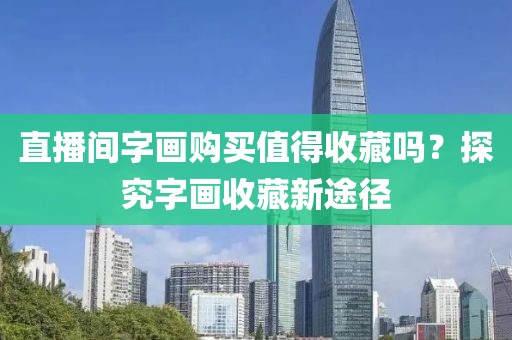直播间字画购买值得收藏吗？探究字画收藏新途径