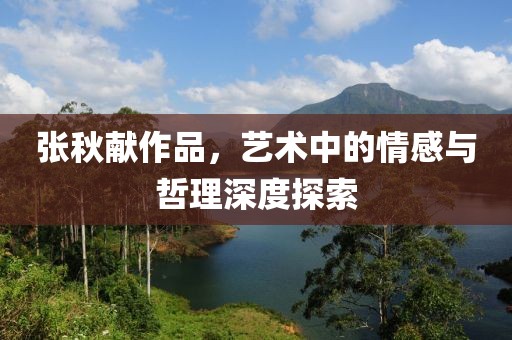 张秋献作品，艺术中的情感与哲理深度探索