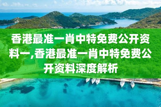 香港最准一肖中特免费公开资料一,香港最准一肖中特免费公开资料深度解析