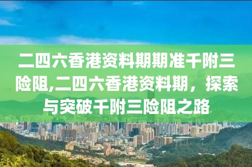 二四六香港资料期期准千附三险阻,二四六香港资料期，探索与突破千附三险阻之路