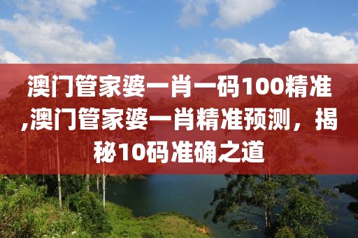 澳门管家婆一肖一码100精准,澳门管家婆一肖精准预测，揭秘10码准确之道