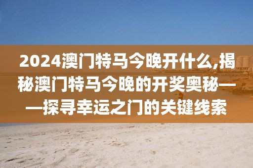 2024澳门特马今晚开什么,揭秘澳门特马今晚的开奖奥秘——探寻幸运之门的关键线索