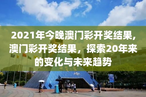 2021年今晚澳门彩开奖结果,澳门彩开奖结果，探索20年来的变化与未来趋势
