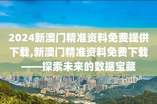 2024新澳门精准资料免费提供下载,新澳门精准资料免费下载——探索未来的数据宝藏