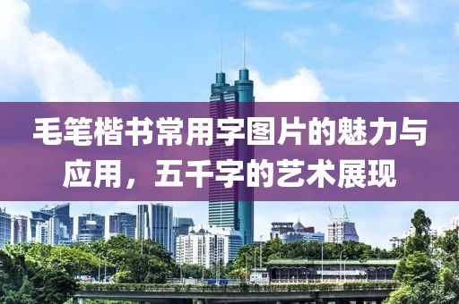毛笔楷书常用字图片的魅力与应用，五千字的艺术展现
