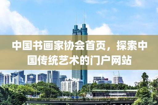 中国书画家协会首页，探索中国传统艺术的门户网站