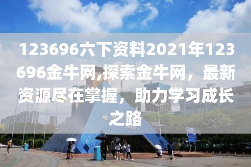 123696六下资料2021年123696金牛网,探索金牛网，最新资源尽在掌握，助力学习成长之路