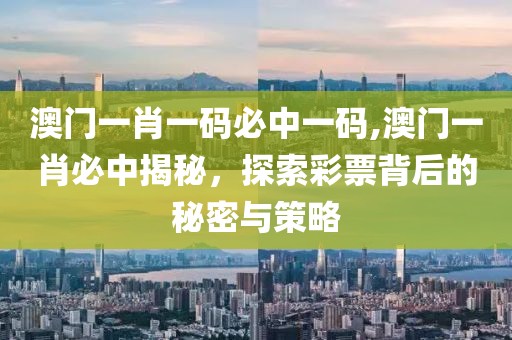 澳门一肖一码必中一码,澳门一肖必中揭秘，探索彩票背后的秘密与策略