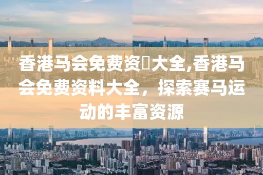 香港马会免费资枓大全,香港马会免费资料大全，探索赛马运动的丰富资源