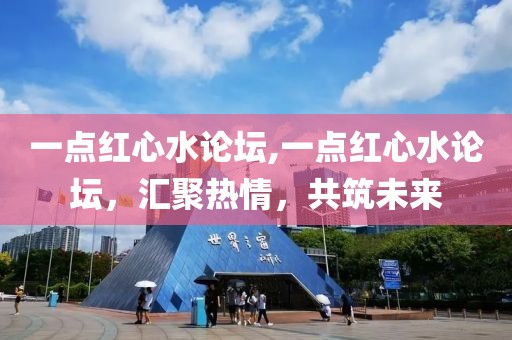 一点红心水论坛,一点红心水论坛，汇聚热情，共筑未来