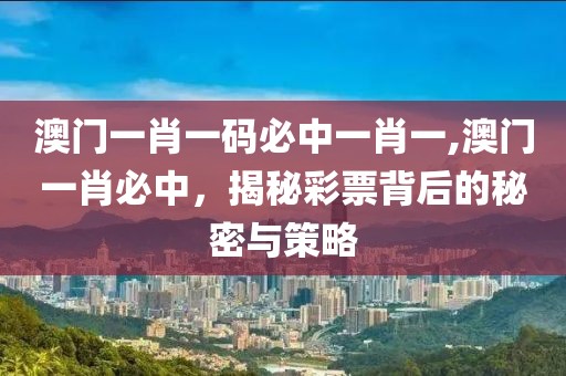 澳门一肖一码必中一肖一,澳门一肖必中，揭秘彩票背后的秘密与策略