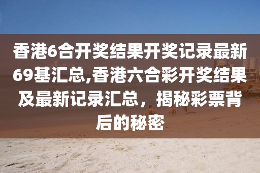 香港6合开奖结果开奖记录最新69基汇总,香港六合彩开奖结果及最新记录汇总，揭秘彩票背后的秘密