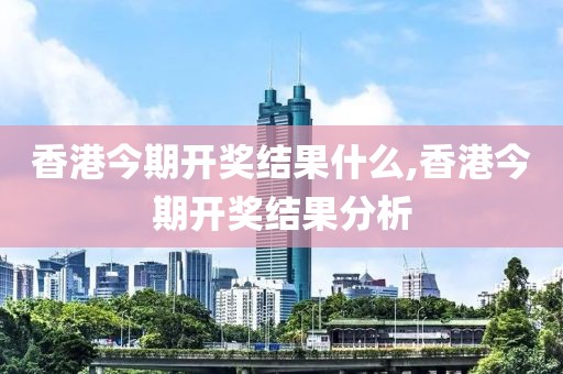 香港今期开奖结果什么,香港今期开奖结果分析