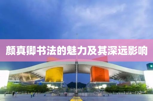颜真卿书法的魅力及其深远影响