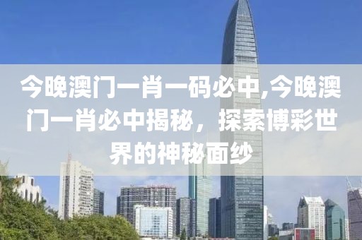 今晚澳门一肖一码必中,今晚澳门一肖必中揭秘，探索博彩世界的神秘面纱